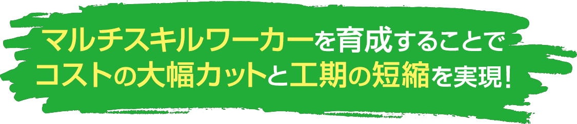マルチスキルワーカーを育成することでコストの大幅カットと工期の短縮を実現！