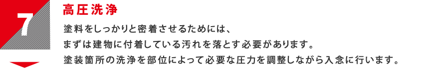 7：高圧洗浄　塗料をしっかりと密着させるためには、まずは建物に付着している汚れを落とす必要があります。塗装箇所の洗浄を部位によって必要な圧力を調整しながら入念に行います。